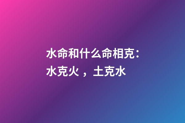 水命和什么命相克：水克火，土克水